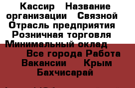 Кассир › Название организации ­ Связной › Отрасль предприятия ­ Розничная торговля › Минимальный оклад ­ 33 000 - Все города Работа » Вакансии   . Крым,Бахчисарай